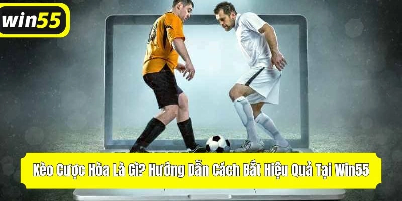 Kèo Cược Hòa Là Gì? Hướng Dẫn Cách Bắt Hiệu Quả Tại Win55
