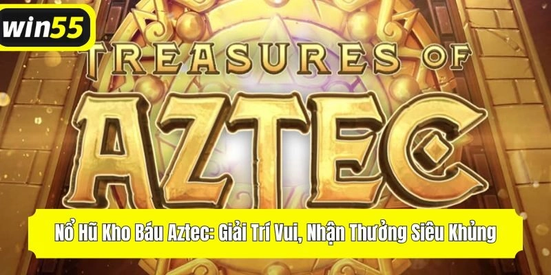 Nổ Hũ Kho Báu Aztec: Giải Trí Vui, Nhận Thưởng Siêu Khủng